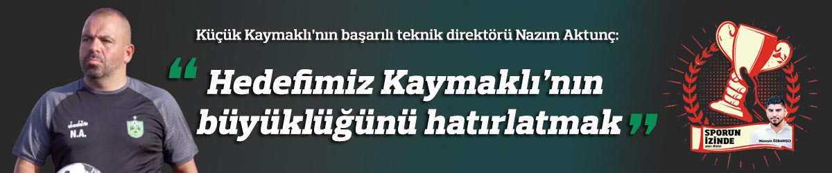 “Hedefimiz Kaymaklı’nın büyüklüğünü hatırlatmak”