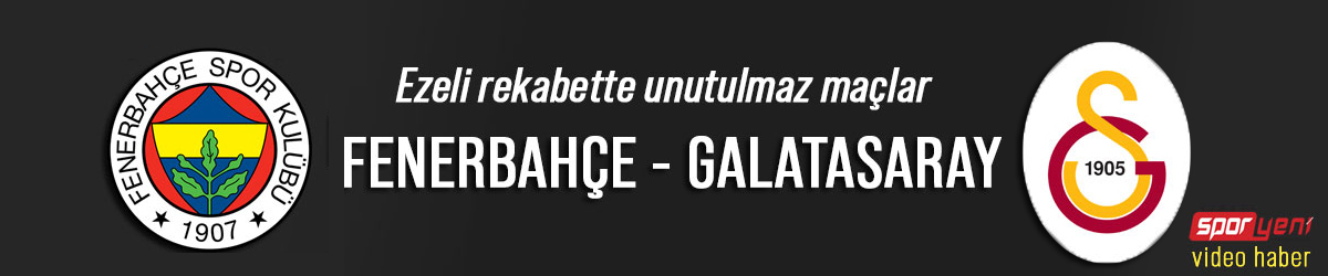 UNUTULMAZ DERBİ MAÇLARI: FENERBAHÇE - GALATASARAY