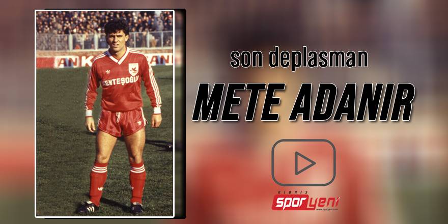 Son deplasman: Mete Adanır